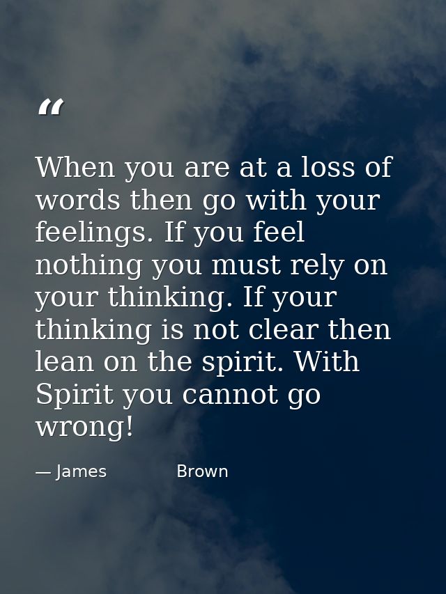 When you are at a loss of words then go with your feelings. If you feel nothing you must rely on your thinking. If your  — James             Brown