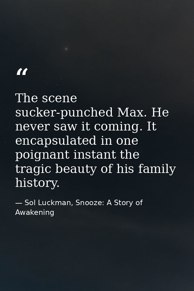 The scene sucker-punched Max. He never saw it coming. It encapsulated in one poignant instant the tragic beauty of his f — Sol Luckman, Snooze: A Story of Awakening