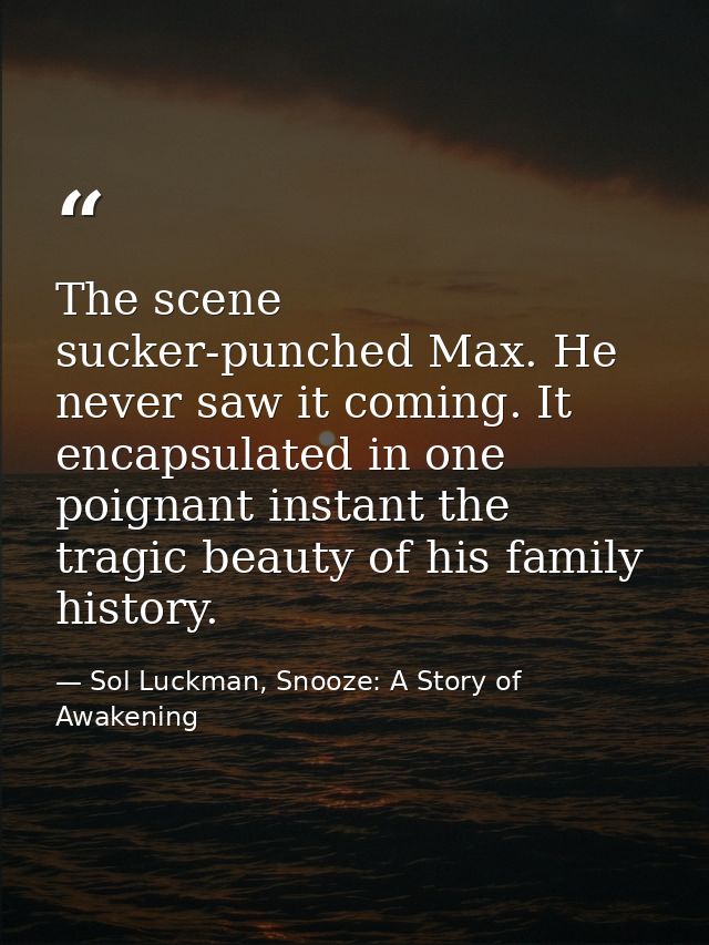 The scene sucker-punched Max. He never saw it coming. It encapsulated in one poignant instant the tragic beauty of his f — Sol Luckman, Snooze: A Story of Awakening