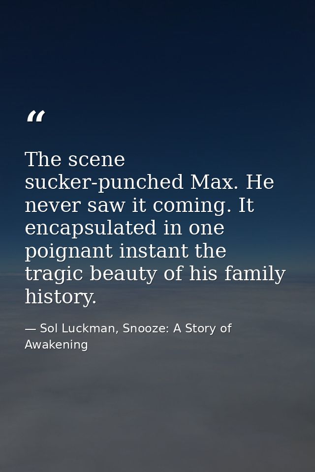 The scene sucker-punched Max. He never saw it coming. It encapsulated in one poignant instant the tragic beauty of his f — Sol Luckman, Snooze: A Story of Awakening