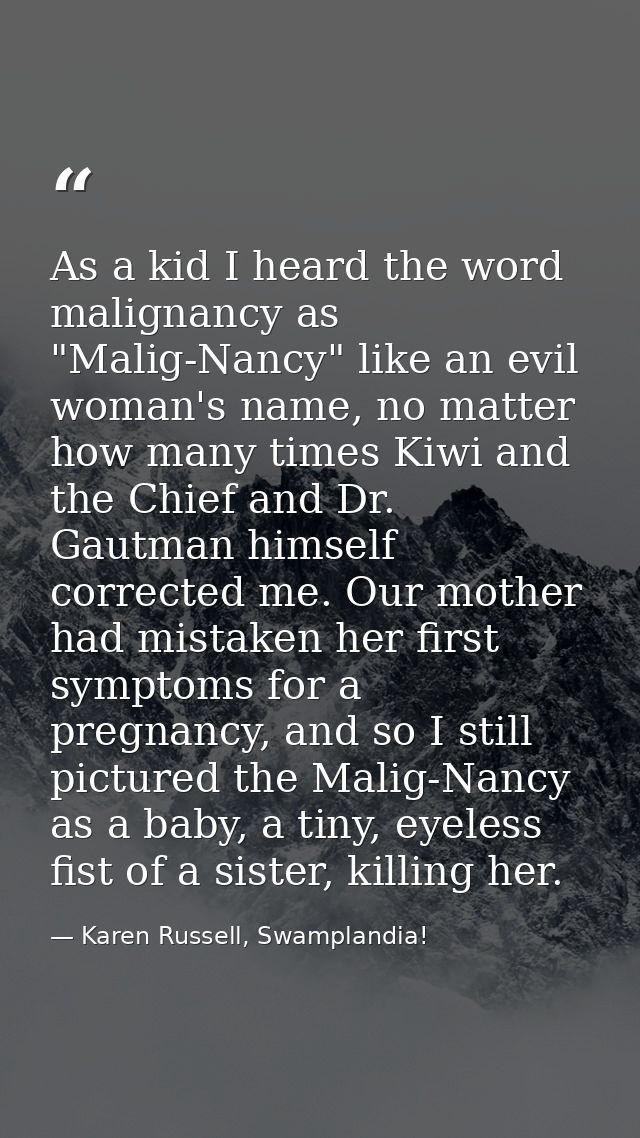 As a kid I heard the word malignancy as "Malig-Nancy" like an evil woman's name, no matter how many times Kiwi and the C — Karen Russell, Swamplandia!