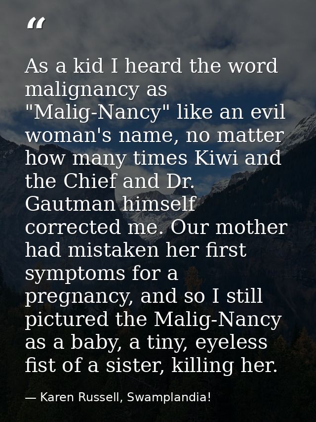 As a kid I heard the word malignancy as "Malig-Nancy" like an evil woman's name, no matter how many times Kiwi and the C — Karen Russell, Swamplandia!