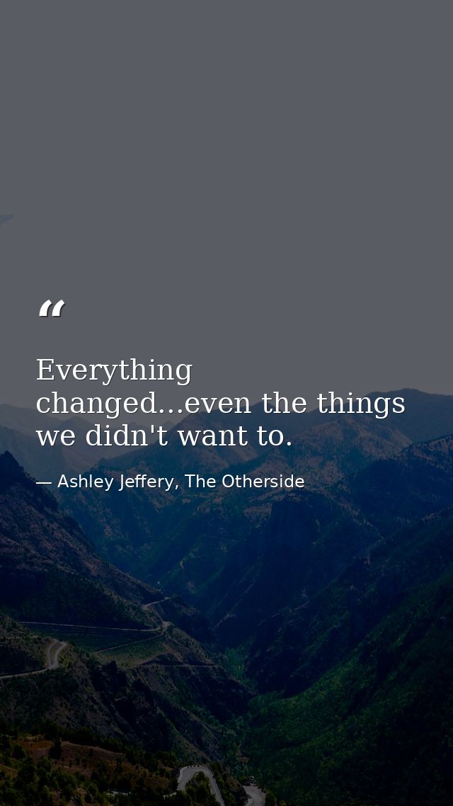 Everything changed...even the things we didn't want to. — Ashley Jeffery, The Otherside