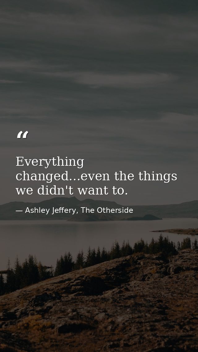 Everything changed...even the things we didn't want to. — Ashley Jeffery, The Otherside