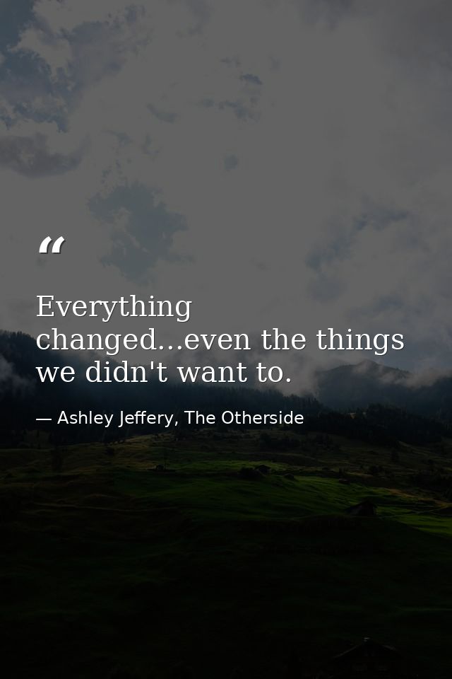 Everything changed...even the things we didn't want to. — Ashley Jeffery, The Otherside