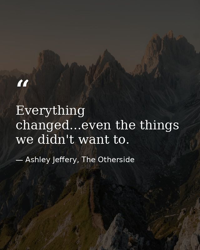 Everything changed...even the things we didn't want to. — Ashley Jeffery, The Otherside