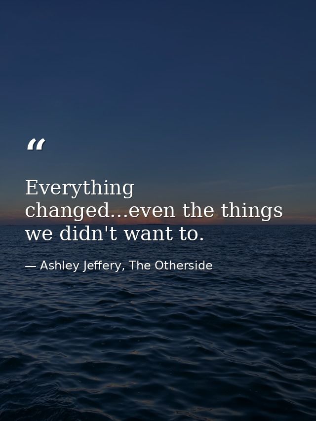 Everything changed...even the things we didn't want to. — Ashley Jeffery, The Otherside
