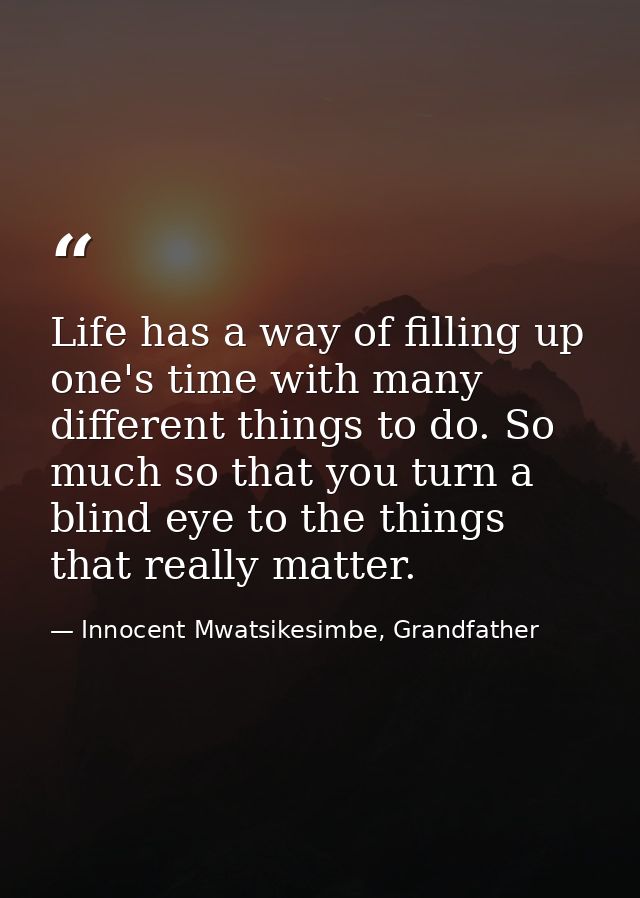 Life has a way of filling up one's time with many different things to do. So much so that you turn a blind eye to the th — Innocent Mwatsikesimbe, Grandfather