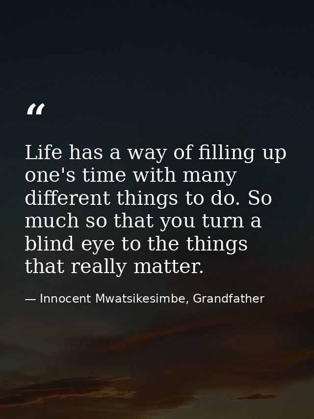 Life has a way of filling up one's time with many different things to do. So much so that you turn a blind eye to the th — Innocent Mwatsikesimbe, Grandfather