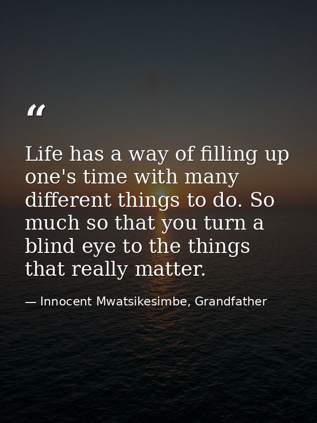 Life has a way of filling up one's time with many different things to do. So much so that you turn a blind eye to the th — Innocent Mwatsikesimbe, Grandfather
