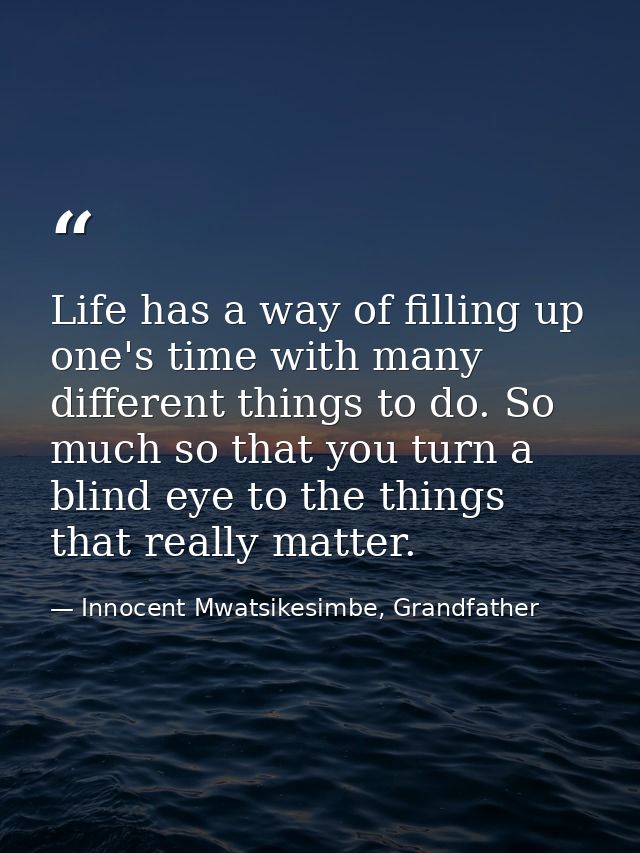 Life has a way of filling up one's time with many different things to do. So much so that you turn a blind eye to the th — Innocent Mwatsikesimbe, Grandfather