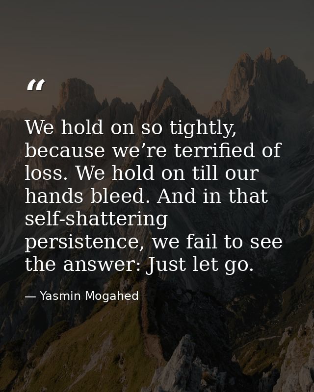 We hold on so tightly, because we’re terrified of loss. We hold on till our hands bleed. And in that self-shattering per — Yasmin Mogahed