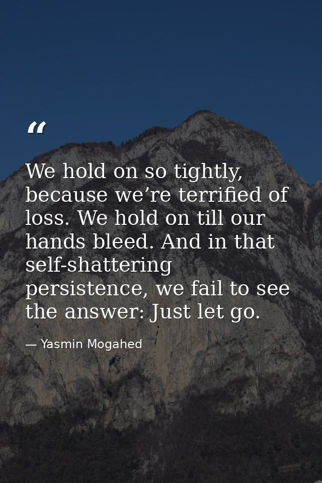 We hold on so tightly, because we’re terrified of loss. We hold on till our hands bleed. And in that self-shattering per — Yasmin Mogahed