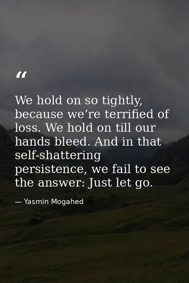 We hold on so tightly, because we’re terrified of loss. We hold on till our hands bleed. And in that self-shattering per — Yasmin Mogahed