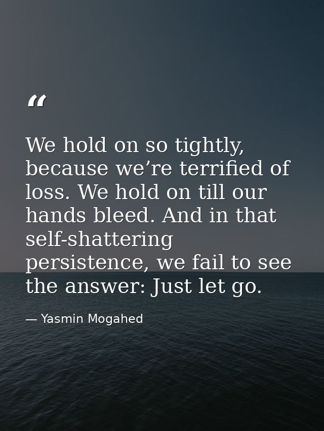 We hold on so tightly, because we’re terrified of loss. We hold on till our hands bleed. And in that self-shattering per — Yasmin Mogahed