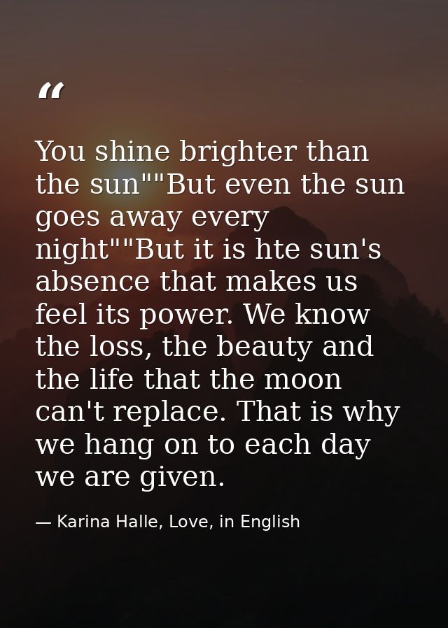 You shine brighter than the sun""But even the sun goes away every night""But it is hte sun's absence that makes us feel  — Karina Halle, Love, in English