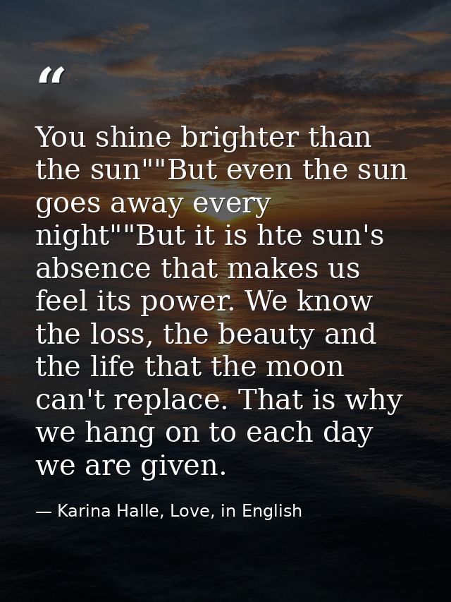 You shine brighter than the sun""But even the sun goes away every night""But it is hte sun's absence that makes us feel  — Karina Halle, Love, in English