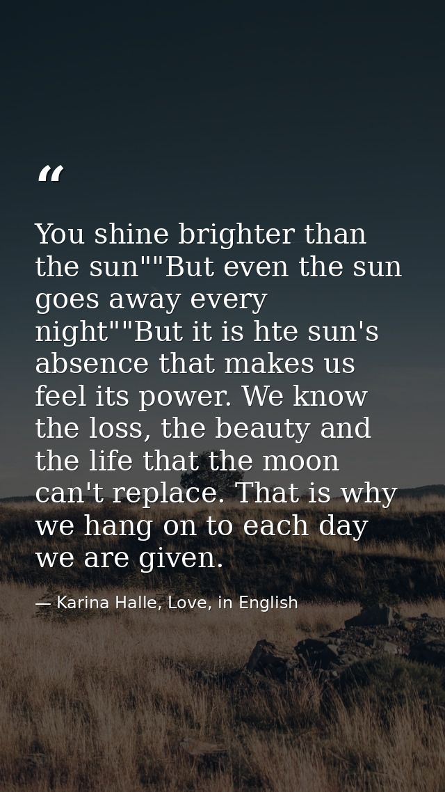 You shine brighter than the sun""But even the sun goes away every night""But it is hte sun's absence that makes us feel  — Karina Halle, Love, in English