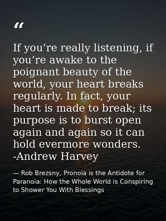 If you’re really listening, if you’re awake to the poignant beauty of the world, your heart breaks regularly. In fact, y — Rob Brezsny, Pronoia is the Antidote for Paranoia: How the Whole World is Conspiring to Shower You With Blessings