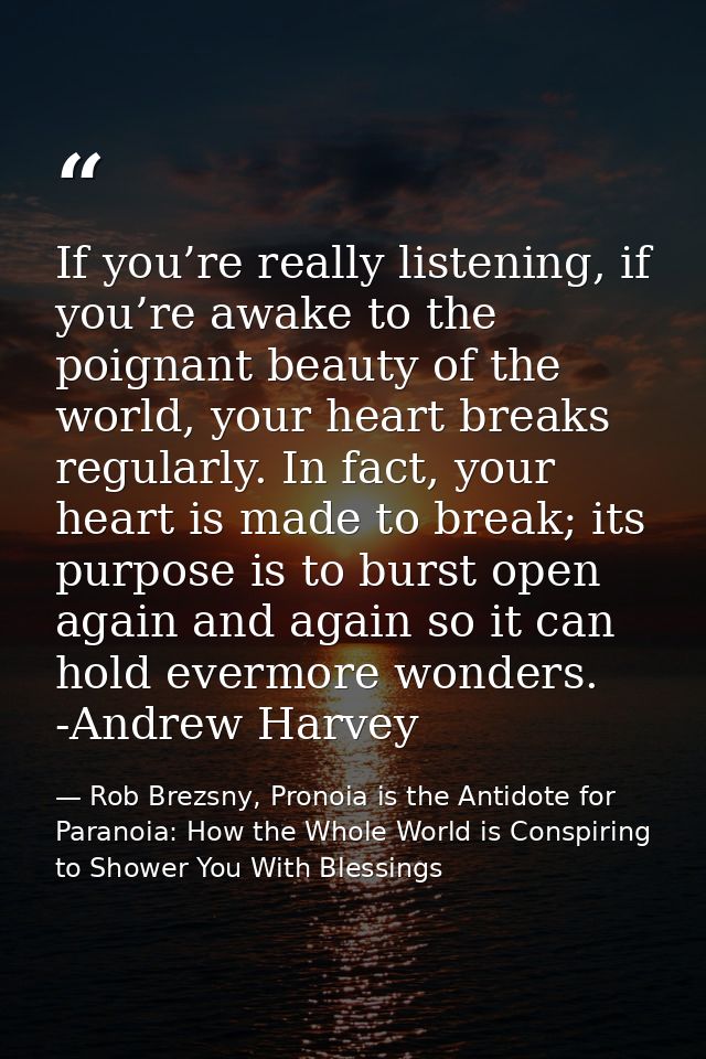 If you’re really listening, if you’re awake to the poignant beauty of the world, your heart breaks regularly. In fact, y — Rob Brezsny, Pronoia is the Antidote for Paranoia: How the Whole World is Conspiring to Shower You With Blessings