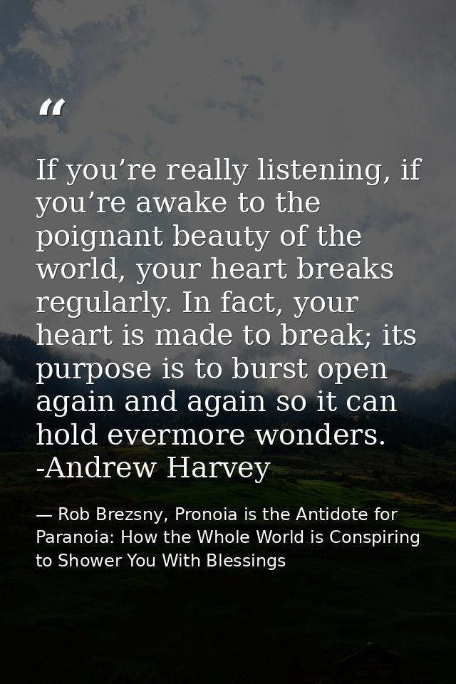 If you’re really listening, if you’re awake to the poignant beauty of the world, your heart breaks regularly. In fact, y — Rob Brezsny, Pronoia is the Antidote for Paranoia: How the Whole World is Conspiring to Shower You With Blessings