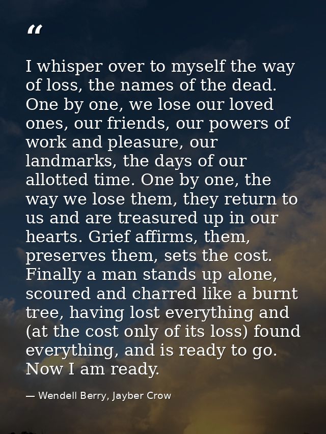 I whisper over to myself the way of loss, the names of the dead. One by one, we lose our loved ones, our friends, our po — Wendell Berry, Jayber Crow