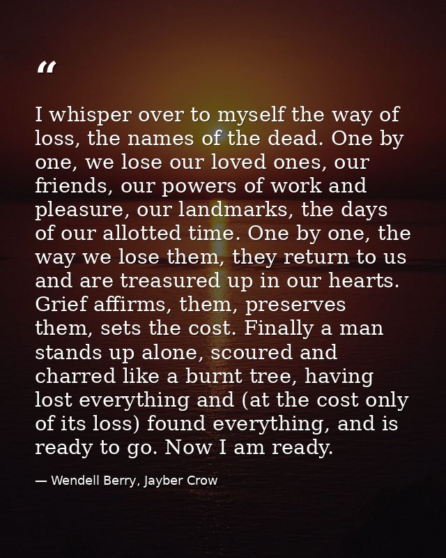I whisper over to myself the way of loss, the names of the dead. One by one, we lose our loved ones, our friends, our po — Wendell Berry, Jayber Crow