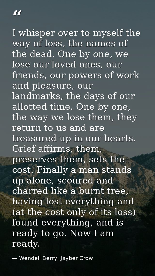 I whisper over to myself the way of loss, the names of the dead. One by one, we lose our loved ones, our friends, our po — Wendell Berry, Jayber Crow