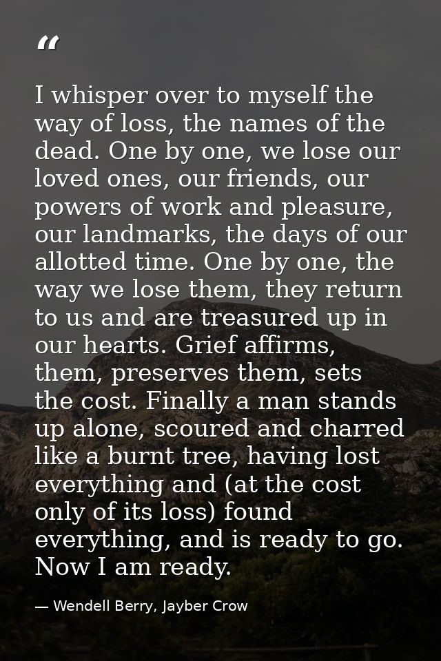 I whisper over to myself the way of loss, the names of the dead. One by one, we lose our loved ones, our friends, our po — Wendell Berry, Jayber Crow