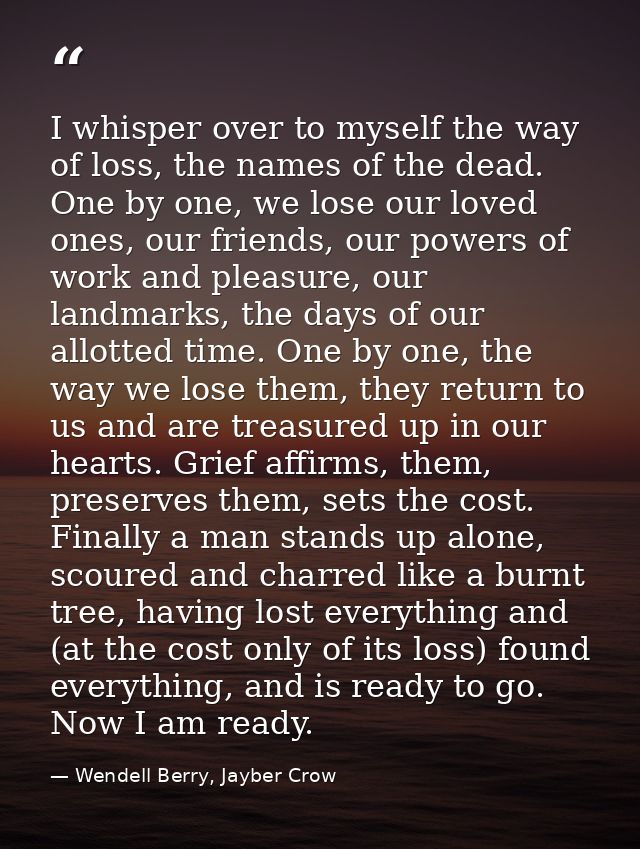 I whisper over to myself the way of loss, the names of the dead. One by one, we lose our loved ones, our friends, our po — Wendell Berry, Jayber Crow