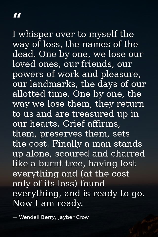 I whisper over to myself the way of loss, the names of the dead. One by one, we lose our loved ones, our friends, our po — Wendell Berry, Jayber Crow
