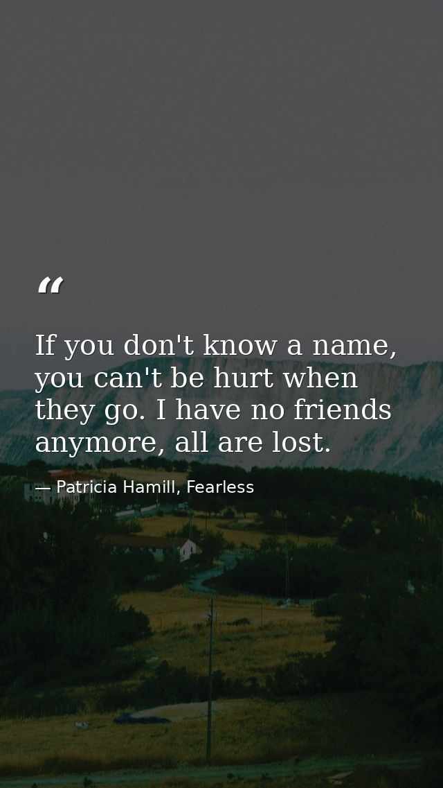If you don't know a name, you can't be hurt when they go. I have no friends anymore, all are lost. — Patricia Hamill, Fearless