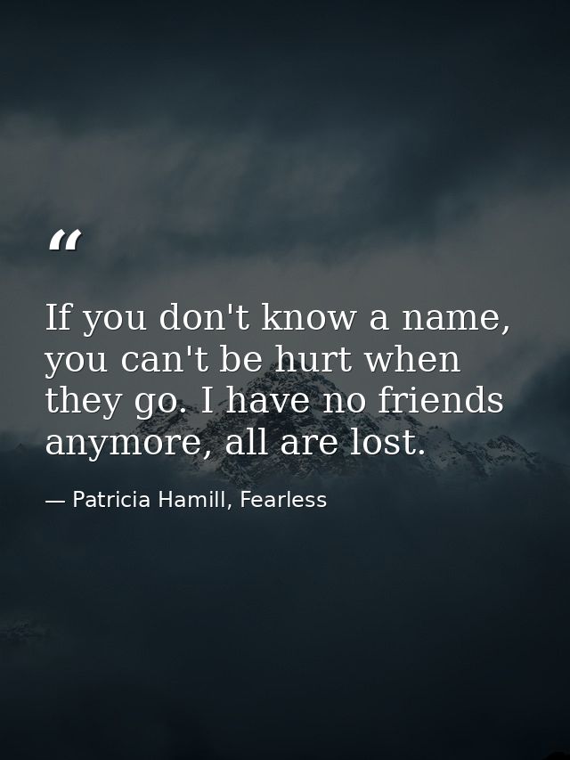 If you don't know a name, you can't be hurt when they go. I have no friends anymore, all are lost. — Patricia Hamill, Fearless