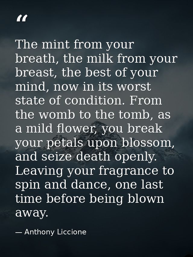 The mint from your breath, the milk from your breast, the best of your mind, now in its worst state of condition. From t — Anthony Liccione