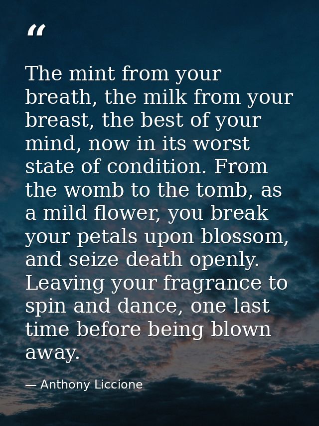 The mint from your breath, the milk from your breast, the best of your mind, now in its worst state of condition. From t — Anthony Liccione