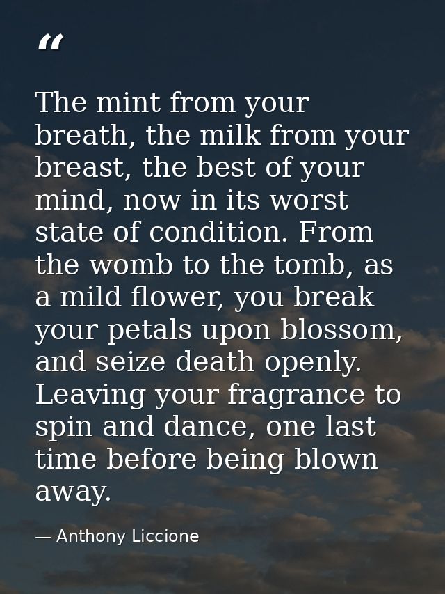 The mint from your breath, the milk from your breast, the best of your mind, now in its worst state of condition. From t — Anthony Liccione