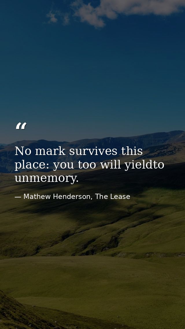 No mark survives this place: you too will yieldto unmemory. — Mathew Henderson, The Lease