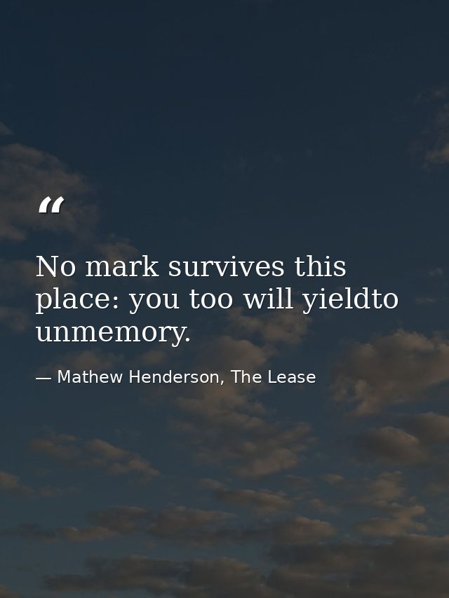 No mark survives this place: you too will yieldto unmemory. — Mathew Henderson, The Lease