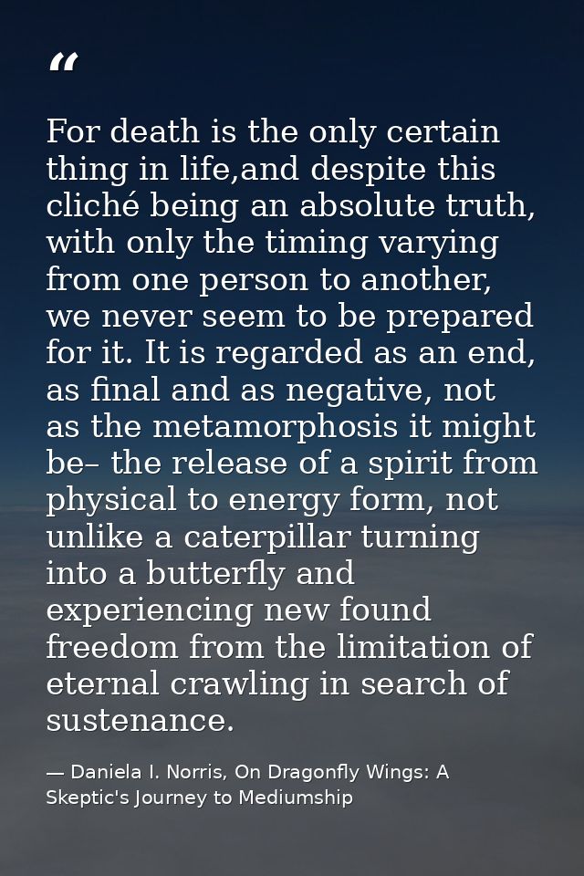 For death is the only certain thing in life,and despite this cliché being an absolute truth, with only the timing varyin — Daniela I. Norris, On Dragonfly Wings: A Skeptic's Journey to Mediumship