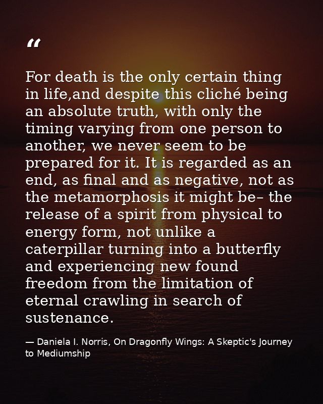 For death is the only certain thing in life,and despite this cliché being an absolute truth, with only the timing varyin — Daniela I. Norris, On Dragonfly Wings: A Skeptic's Journey to Mediumship