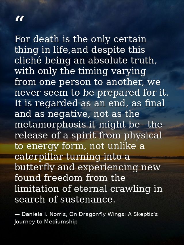 For death is the only certain thing in life,and despite this cliché being an absolute truth, with only the timing varyin — Daniela I. Norris, On Dragonfly Wings: A Skeptic's Journey to Mediumship