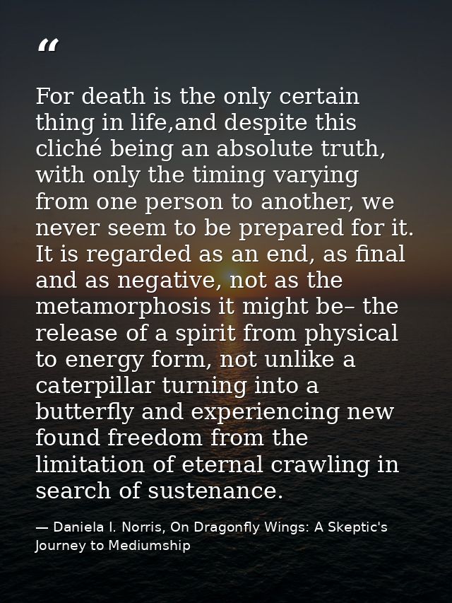 For death is the only certain thing in life,and despite this cliché being an absolute truth, with only the timing varyin — Daniela I. Norris, On Dragonfly Wings: A Skeptic's Journey to Mediumship