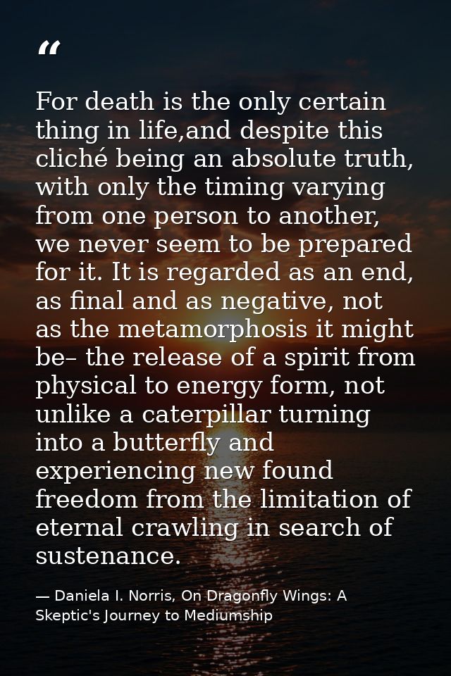 For death is the only certain thing in life,and despite this cliché being an absolute truth, with only the timing varyin — Daniela I. Norris, On Dragonfly Wings: A Skeptic's Journey to Mediumship