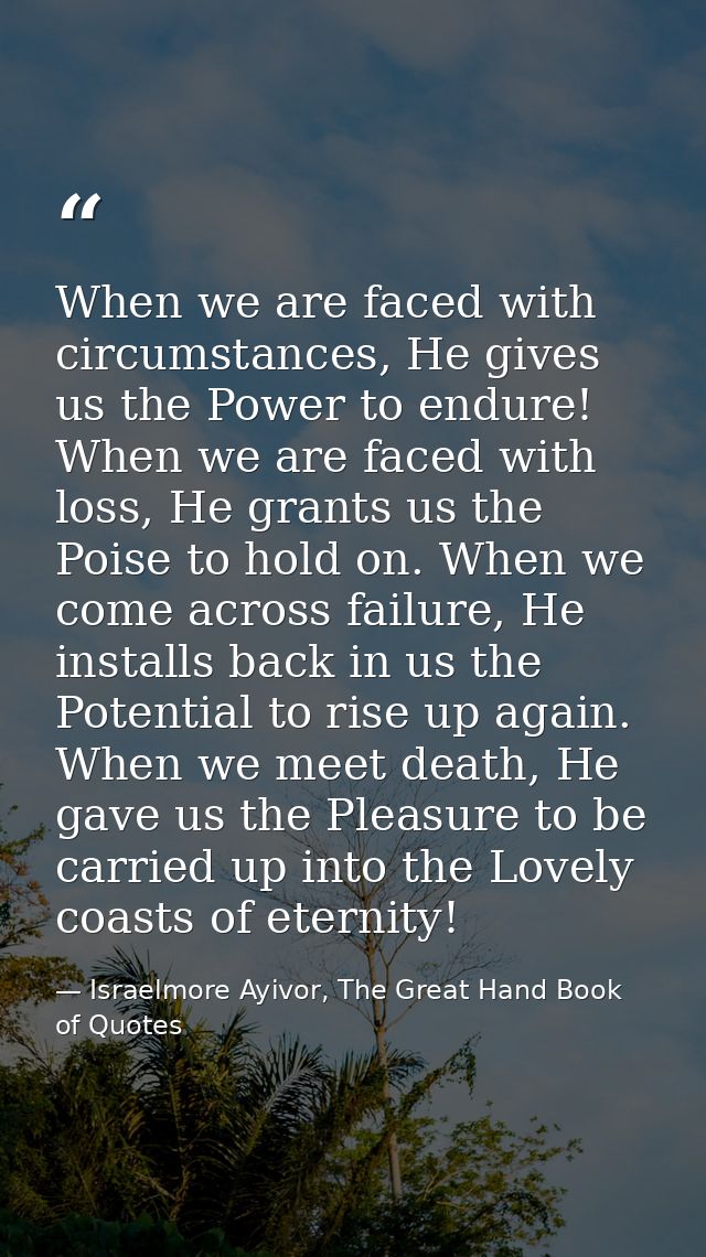 When we are faced with circumstances, He gives us the Power to endure! When we are faced with loss, He grants us the Poi — Israelmore Ayivor, The Great Hand Book of Quotes