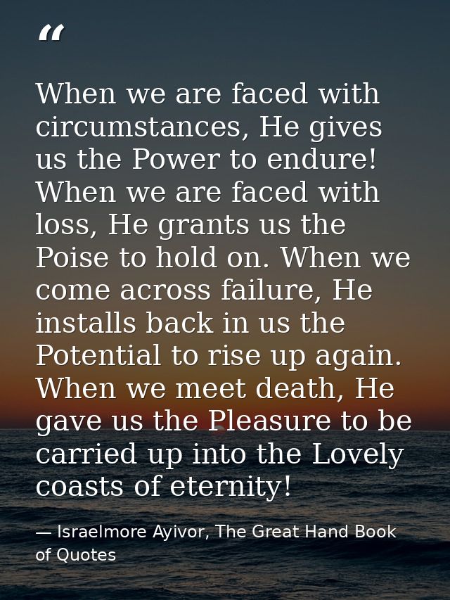 When we are faced with circumstances, He gives us the Power to endure! When we are faced with loss, He grants us the Poi — Israelmore Ayivor, The Great Hand Book of Quotes