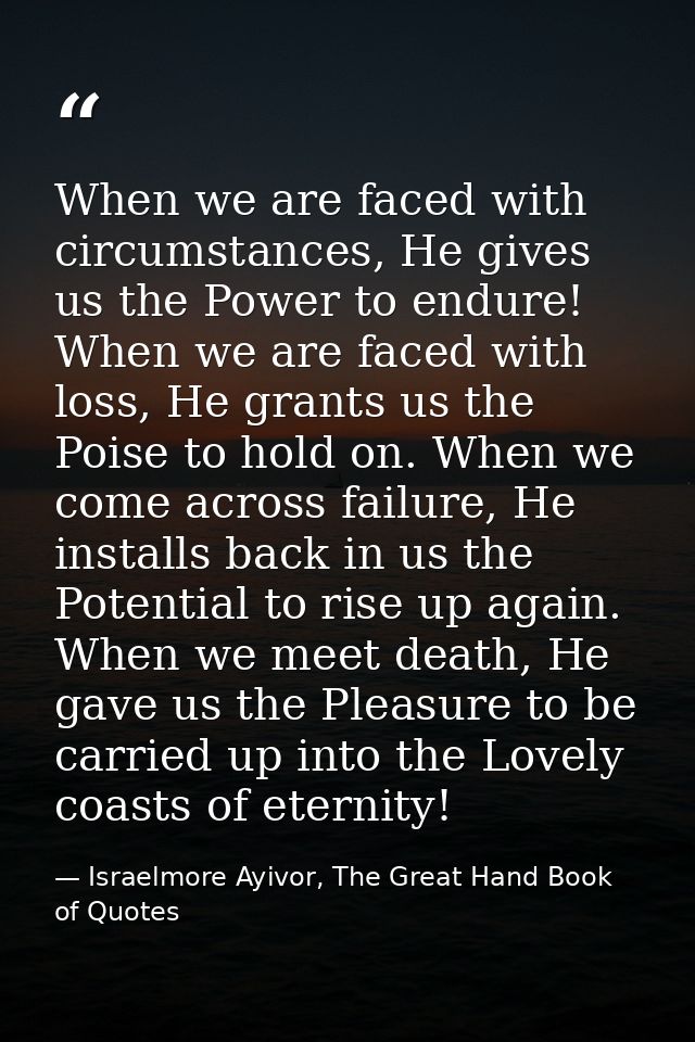 When we are faced with circumstances, He gives us the Power to endure! When we are faced with loss, He grants us the Poi — Israelmore Ayivor, The Great Hand Book of Quotes
