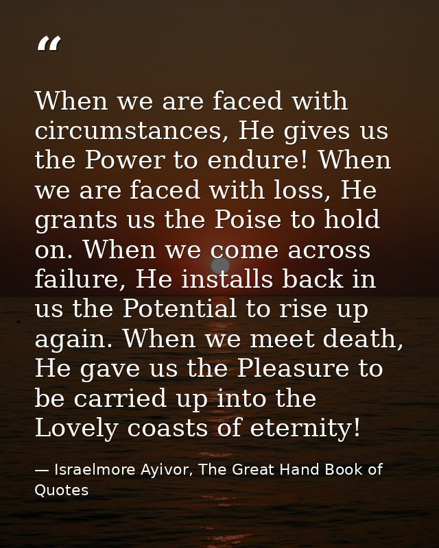 When we are faced with circumstances, He gives us the Power to endure! When we are faced with loss, He grants us the Poi — Israelmore Ayivor, The Great Hand Book of Quotes