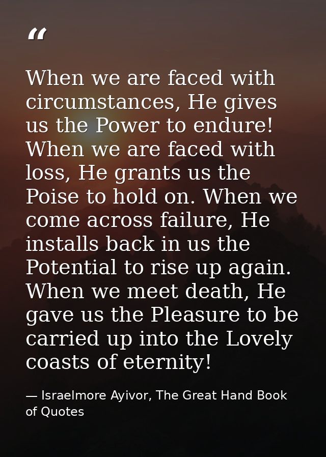 When we are faced with circumstances, He gives us the Power to endure! When we are faced with loss, He grants us the Poi — Israelmore Ayivor, The Great Hand Book of Quotes