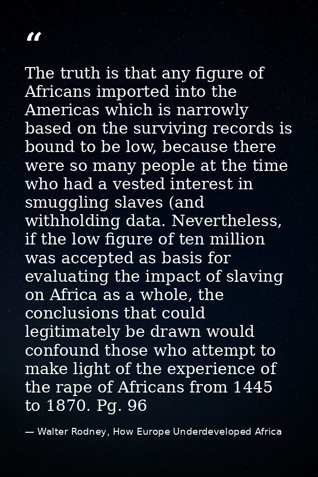 The truth is that any figure of Africans imported into the Americas which is narrowly based on the surviving records is  — Walter Rodney, How Europe Underdeveloped Africa