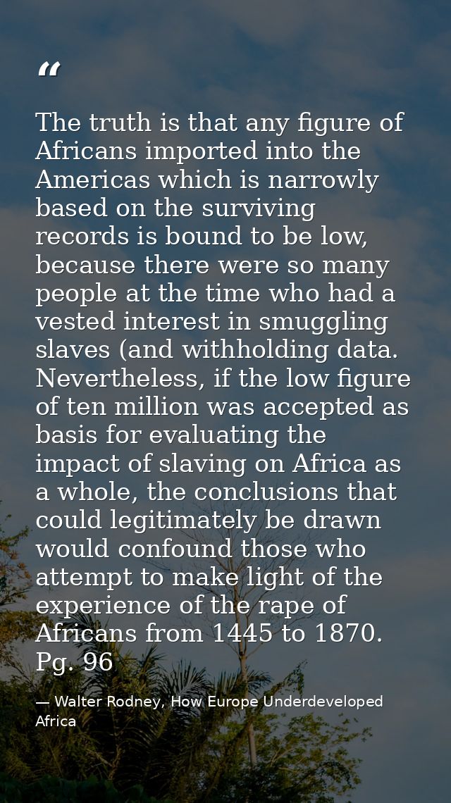 The truth is that any figure of Africans imported into the Americas which is narrowly based on the surviving records is  — Walter Rodney, How Europe Underdeveloped Africa